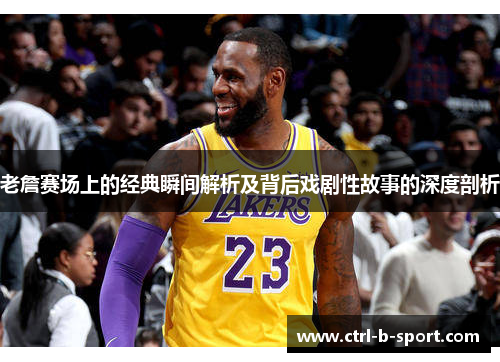 老詹赛场上的经典瞬间解析及背后戏剧性故事的深度剖析 老詹赛场上的经典瞬间解析及背后戏剧性故事的深度剖析