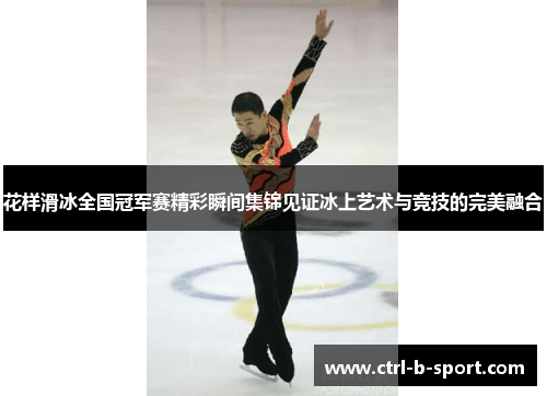 花样滑冰全国冠军赛精彩瞬间集锦见证冰上艺术与竞技的完美融合