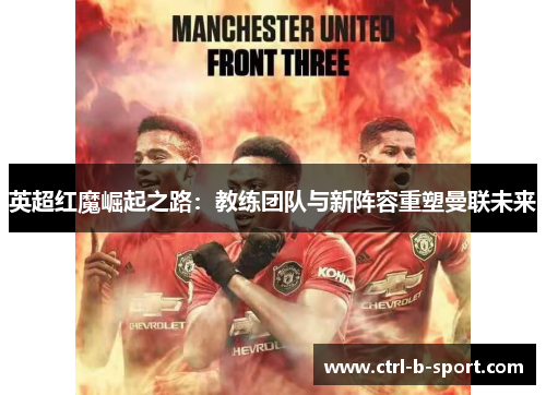 英超红魔崛起之路:教练团队与新阵容重塑曼联未来 英超红魔崛起之路:教练团队与新阵容重塑曼联未来