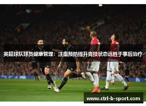 英超球队球员健康管理：注重预防提升竞技状态远胜于事后治疗