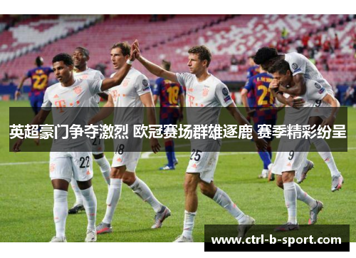 英超豪门争夺激烈 欧冠赛场群雄逐鹿 赛季精彩纷呈 英超豪门争夺激烈 欧冠赛场群雄逐鹿 赛季精彩纷呈