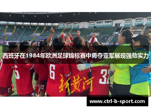 西班牙在1984年欧洲足球锦标赛中勇夺亚军展现强劲实力