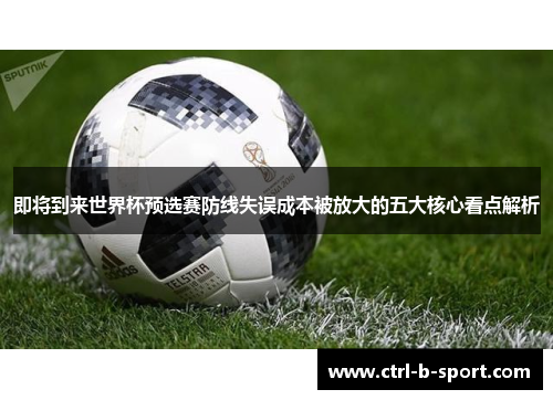 即将到来世界杯预选赛防线失误成本被放大的五大核心看点解析