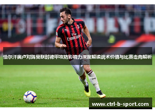 恰尔汗奥卢对阵曼联时德甲攻防影响力深度解读战术价值与比赛走向解析