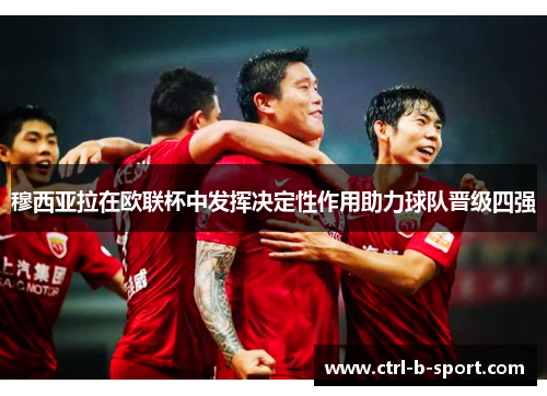 穆西亚拉在欧联杯中发挥决定性作用助力球队晋级四强 穆西亚拉在欧联杯中发挥决定性作用助力球队晋级四强