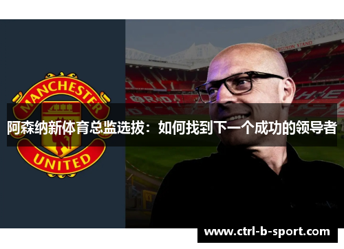 阿森纳新体育总监选拔：如何找到下一个成功的领导者