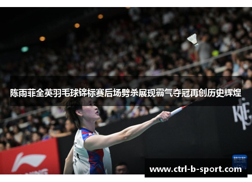 陈雨菲全英羽毛球锦标赛后场劈杀展现霸气夺冠再创历史辉煌