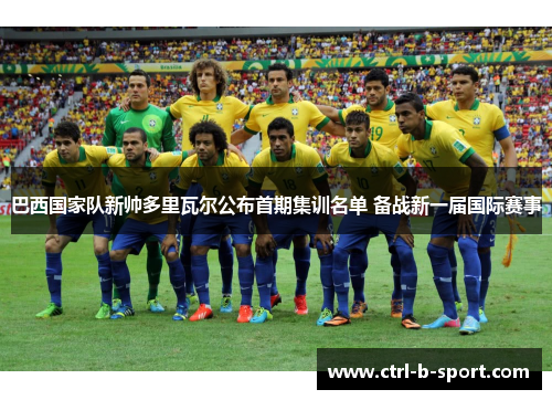 巴西国家队新帅多里瓦尔公布首期集训名单 备战新一届国际赛事