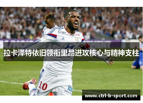 拉卡泽特依旧领衔里昂进攻核心与精神支柱