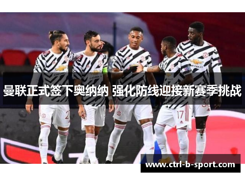 曼联正式签下奥纳纳 强化防线迎接新赛季挑战 曼联正式签下奥纳纳 强化防线迎接新赛季挑战