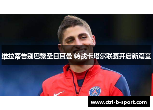 维拉蒂告别巴黎圣日耳曼 转战卡塔尔联赛开启新篇章 维拉蒂告别巴黎圣日耳曼 转战卡塔尔联赛开启新篇章