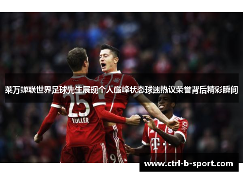 莱万蝉联世界足球先生展现个人巅峰状态球迷热议荣誉背后精彩瞬间 莱万蝉联世界足球先生展现个人巅峰状态球迷热议荣誉背后精彩瞬间