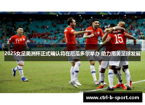 2025女足美洲杯正式确认将在厄瓜多尔举办 助力南美足球发展 2025女足美洲杯正式确认将在厄瓜多尔举办 助力南美足球发展