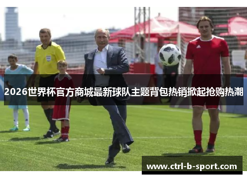 2026世界杯官方商城最新球队主题背包热销掀起抢购热潮 2026世界杯官方商城最新球队主题背包热销掀起抢购热潮