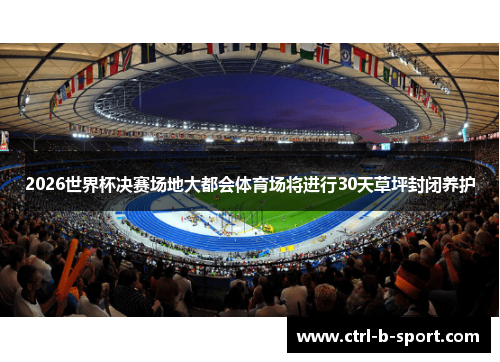 2026世界杯决赛场地大都会体育场将进行30天草坪封闭养护