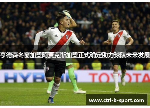 亨德森冬窗加盟阿贾克斯加盟正式确定助力球队未来发展