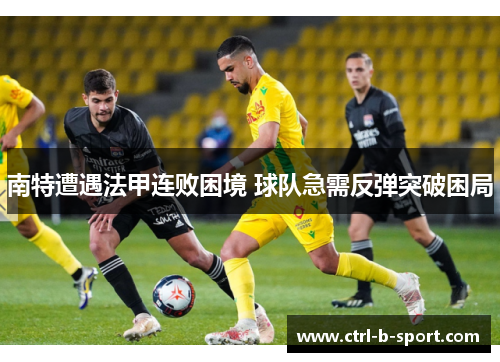 南特遭遇法甲连败困境 球队急需反弹突破困局 南特遭遇法甲连败困境 球队急需反弹突破困局