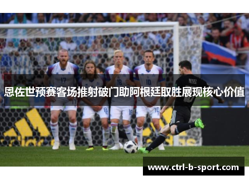 恩佐世预赛客场推射破门助阿根廷取胜展现核心价值