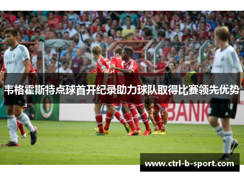 韦格霍斯特点球首开纪录助力球队取得比赛领先优势