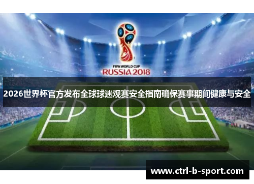 2026世界杯官方发布全球球迷观赛安全指南确保赛事期间健康与安全