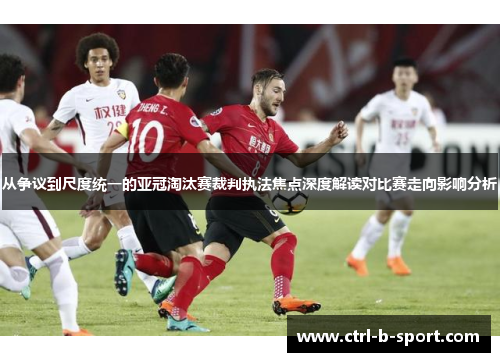 从争议到尺度统一的亚冠淘汰赛裁判执法焦点深度解读对比赛走向影响分析