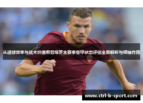 从进球效率与战术价值看劳塔罗本赛季意甲状态评估全面解析与领袖作用