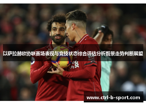 以萨拉赫欧协联赛场表现与竞技状态综合评估分析前景走势判断展望