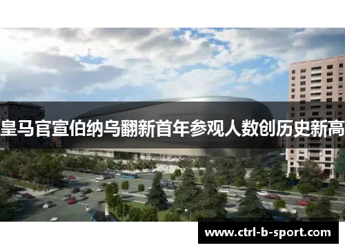 皇马官宣伯纳乌翻新首年参观人数创历史新高 皇马官宣伯纳乌翻新首年参观人数创历史新高