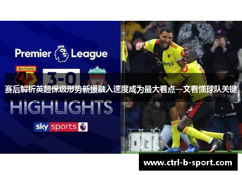 赛后解析英超保级形势新援融入速度成为最大看点一文看懂球队关键 赛后解析英超保级形势新援融入速度成为最大看点一文看懂球队关键