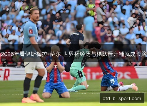 2026年看伊斯梅拉·萨尔 世界杯经历与梯队晋升铺就成长路